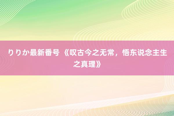 りりか最新番号 《叹古今之无常,悟东说念主生之真理》