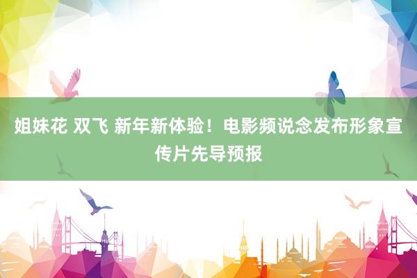 姐妹花 双飞 新年新体验！电影频说念发布形象宣传片先导预报