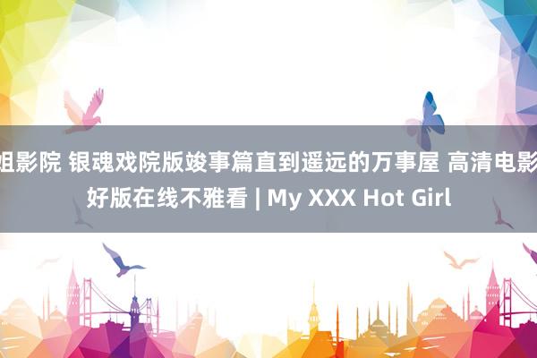 大姐影院 银魂戏院版竣事篇直到遥远的万事屋 高清电影 完好版在线不雅看 | My XXX Hot Girl