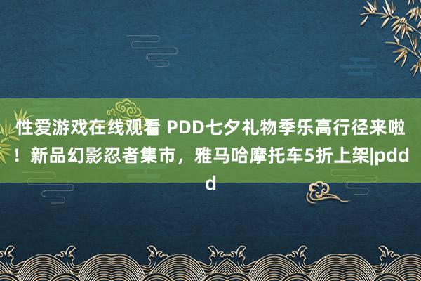 性爱游戏在线观看 PDD七夕礼物季乐高行径来啦！新品幻影忍者集市，雅马哈摩托车5折上架|pdd