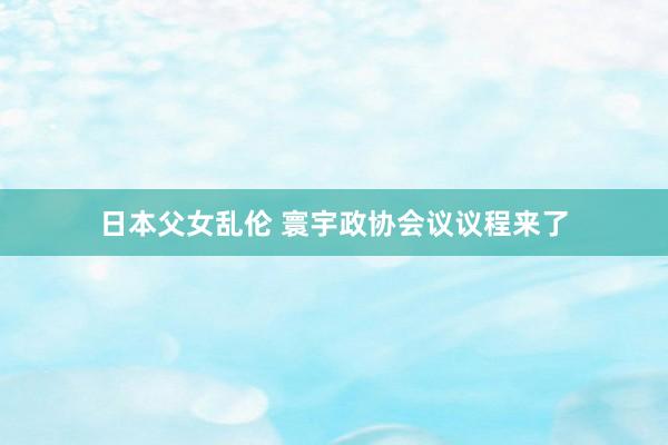 日本父女乱伦 寰宇政协会议议程来了