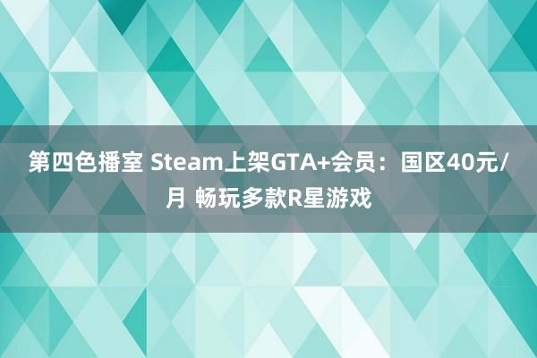 第四色播室 Steam上架GTA+会员：国区40元/月 畅玩多款R星游戏