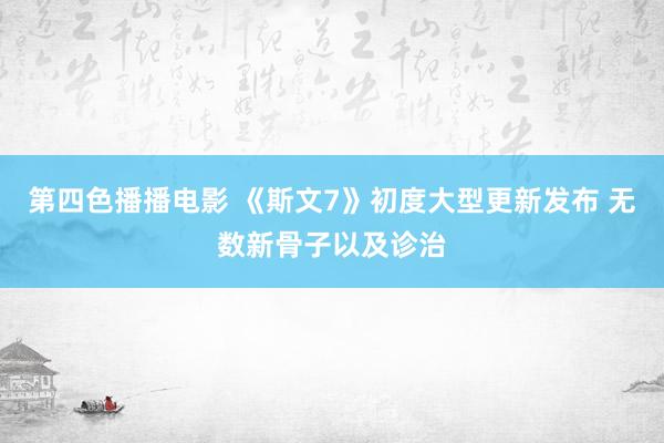 第四色播播电影 《斯文7》初度大型更新发布 无数新骨子以及诊治