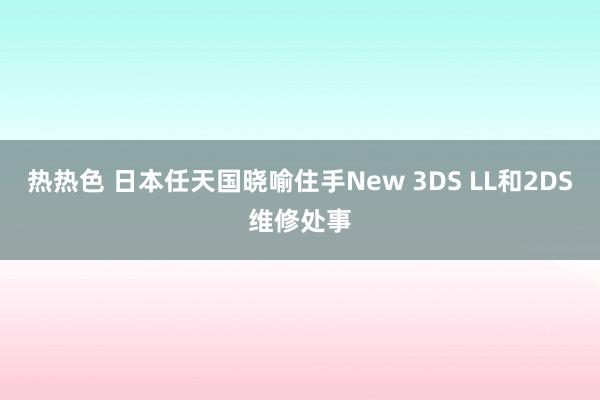 热热色 日本任天国晓喻住手New 3DS LL和2DS维修处事