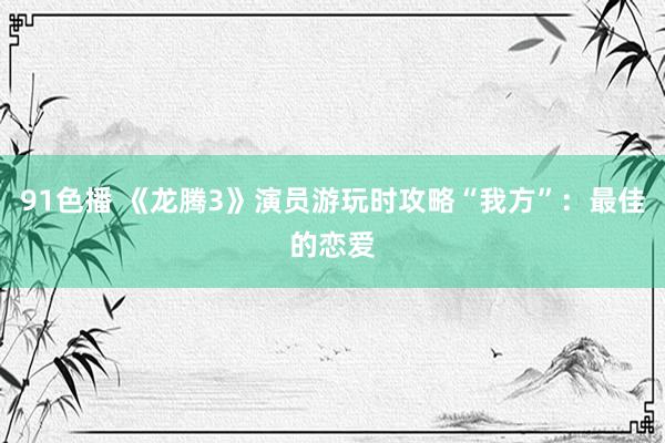 91色播 《龙腾3》演员游玩时攻略“我方”：最佳的恋爱