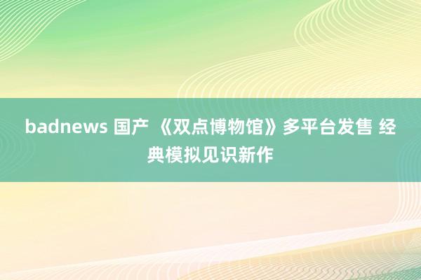 badnews 国产 《双点博物馆》多平台发售 经典模拟见识新作