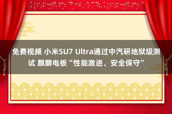 免费视频 小米SU7 Ultra通过中汽研地狱级测试 麒麟电板“性能激进、安全保守”