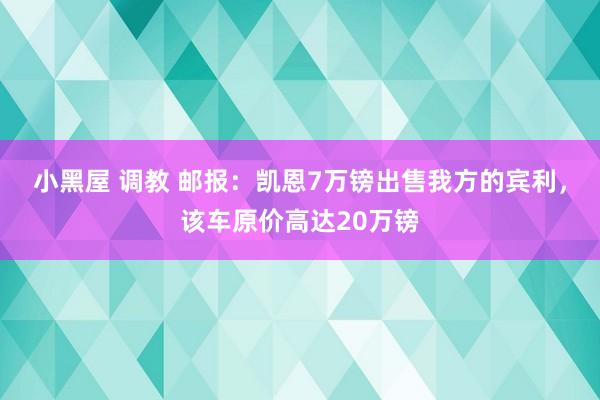 小黑屋 调教 邮报：凯恩7万镑出售我方的宾利，该车原价高达20万镑