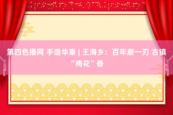 第四色播网 手造华章 | 王海乡：百年磨一刃 古镇“梅花”香