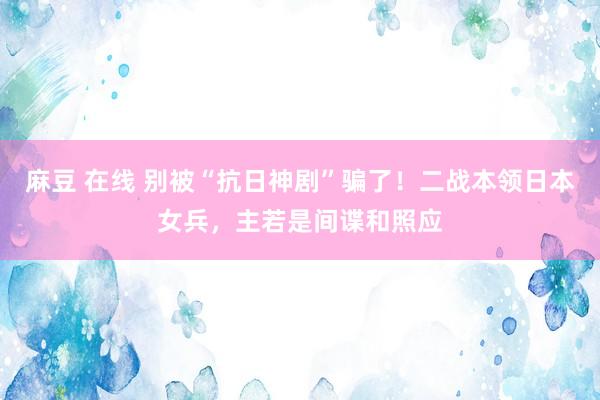 麻豆 在线 别被“抗日神剧”骗了！二战本领日本女兵，主若是间谍和照应
