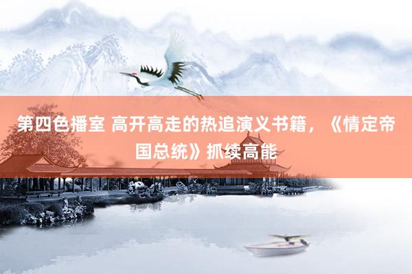 第四色播室 高开高走的热追演义书籍，《情定帝国总统》抓续高能