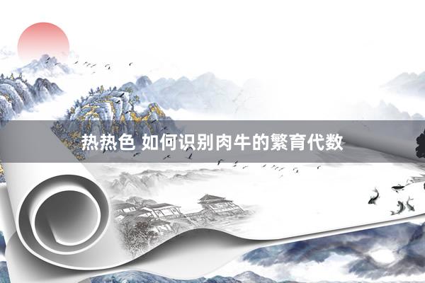 热热色 如何识别肉牛的繁育代数