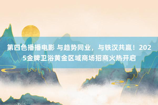 第四色播播电影 与趋势同业，与铁汉共赢！2025金牌卫浴黄金区域商场招商火热开启