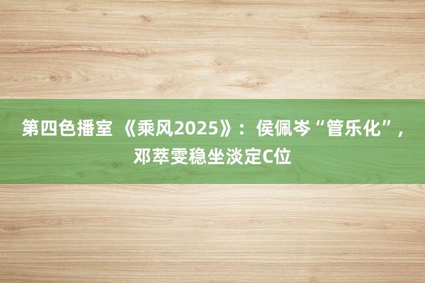 第四色播室 《乘风2025》：侯佩岑“管乐化”，邓萃雯稳坐淡定C位