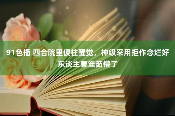 91色播 四合院里傻柱醒觉，神级采用拒作念烂好东谈主秦淮茹懵了