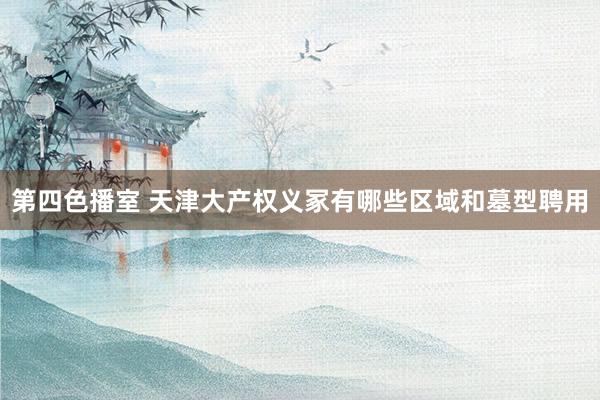 第四色播室 天津大产权义冢有哪些区域和墓型聘用
