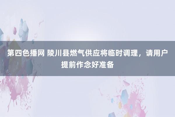 第四色播网 陵川县燃气供应将临时调理，请用户提前作念好准备