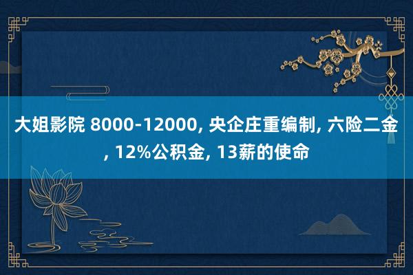 大姐影院 8000-12000， 央企庄重编制， 六险二金， 12%公积金， 13薪的使命