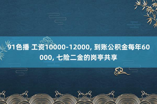 91色播 工资10000-12000， 到账公积金每年60000， 七险二金的岗亭共享