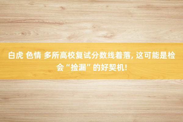 白虎 色情 多所高校复试分数线着落， 这可能是检会“捡漏”的好契机!
