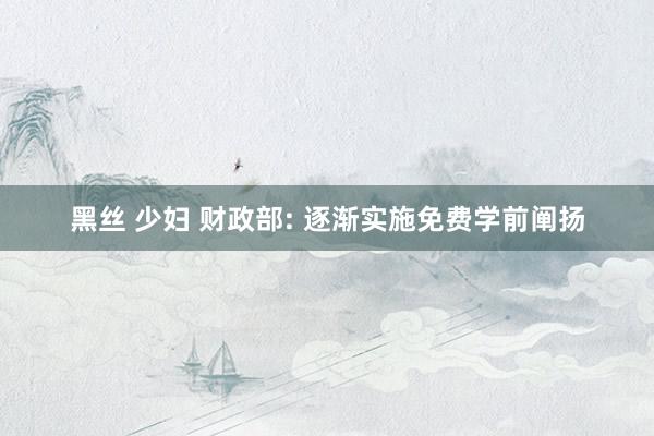 黑丝 少妇 财政部: 逐渐实施免费学前阐扬
