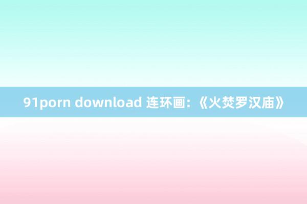91porn download 连环画: 《火焚罗汉庙》
