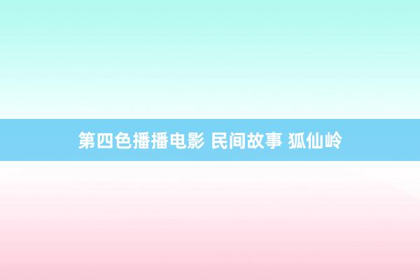第四色播播电影 民间故事 狐仙岭