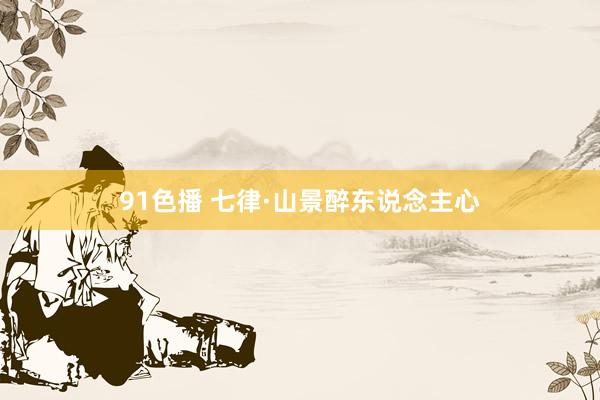 91色播 七律·山景醉东说念主心