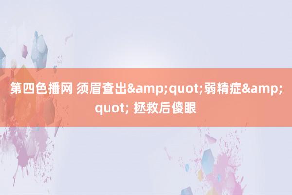 第四色播网 须眉查出&quot;弱精症&quot; 拯救后傻眼