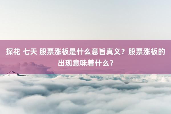探花 七天 股票涨板是什么意旨真义？股票涨板的出现意味着什么？