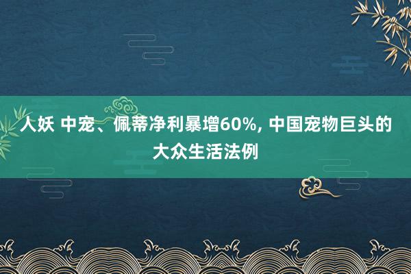 人妖 中宠、佩蒂净利暴增60%， 中国宠物巨头的大众生活法例