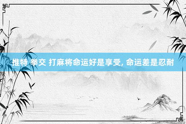 推特 拳交 打麻将命运好是享受， 命运差是忍耐