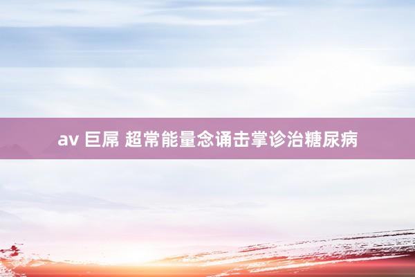 av 巨屌 超常能量念诵击掌诊治糖尿病