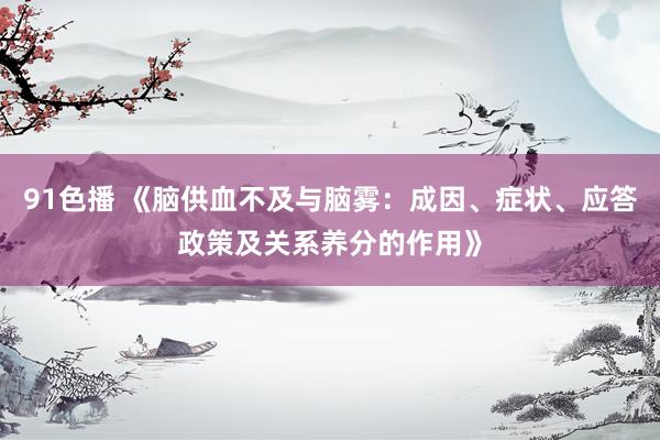 91色播 《脑供血不及与脑雾：成因、症状、应答政策及关系养分的作用》