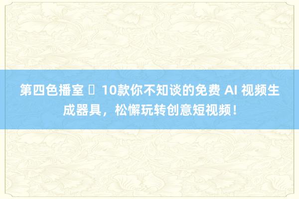 第四色播室 ​10款你不知谈的免费 AI 视频生成器具，松懈玩转创意短视频！