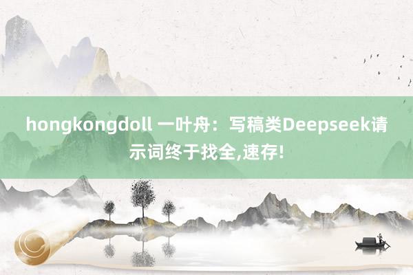 hongkongdoll 一叶舟：写稿类Deepseek请示词终于找全，速存!
