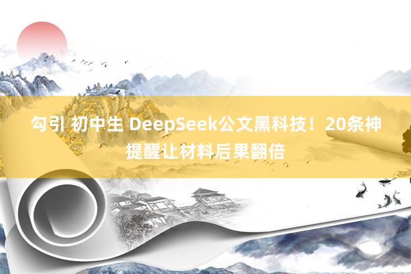 勾引 初中生 DeepSeek公文黑科技！20条神提醒让材料后果翻倍
