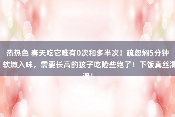 热热色 春天吃它唯有0次和多半次！疏忽焖5分钟，软嫩入味，需要长高的孩子吃险些绝了！下饭真丝滑！