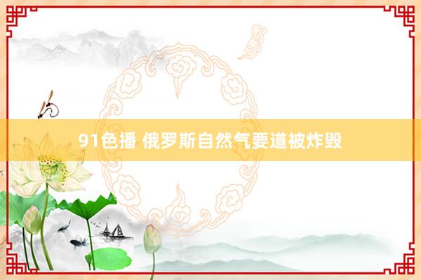 91色播 俄罗斯自然气要道被炸毁